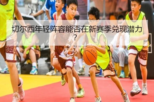 切尔西年轻阵容能否在新赛季兑现潜力？