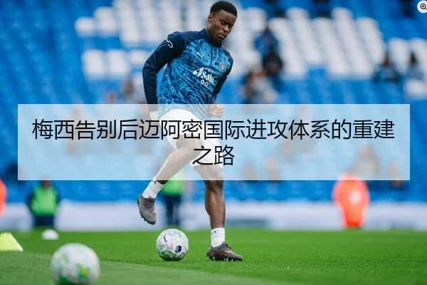 梅西告别后迈阿密国际进攻体系的重建之路